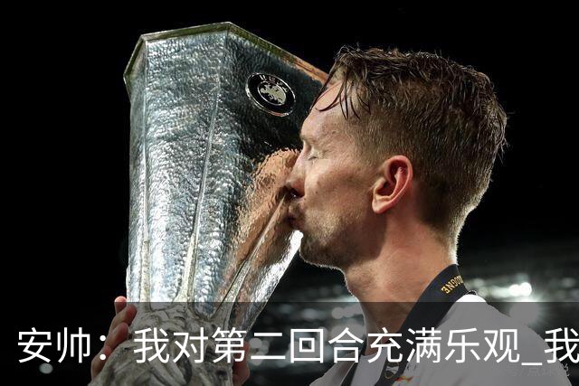 安帅：我对第二回合充满乐观 我们有5万球迷支持